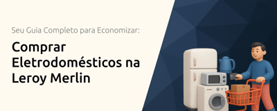 Comprar Eletrodomésticos na Leroy Merlin: Seu Guia Completo para Economizar